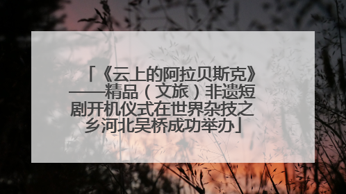 《云上的阿拉贝斯克》——精品（文旅）非遗短剧开机仪式在世界杂技之乡河北吴桥成功举办