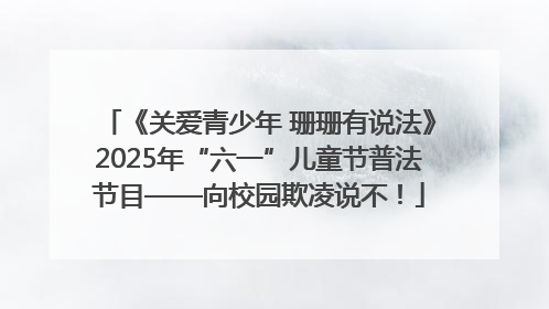 《关爱青少年 珊珊有说法》2025年“六一”儿童节普法节目——向校园欺凌说不！