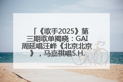 《歌手2025》第三期歌单揭晓：GAI周延唱汪峰《北京北京》，马嘉祺唱S.H.E《你曾是少年》