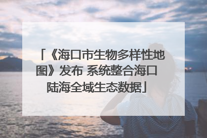 《海口市生物多样性地图》发布 系统整合海口陆海全域生态数据