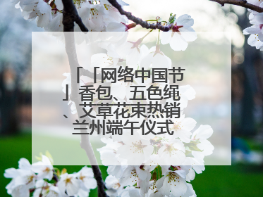 「网络中国节」香包、五色绳、艾草花束热销 兰州端午仪式感“香飘飘”
