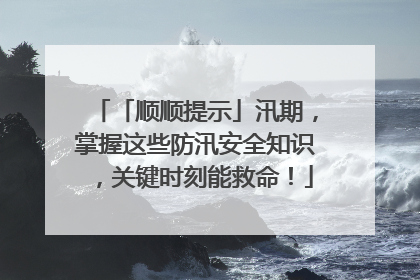 「顺顺提示」汛期，掌握这些防汛安全知识，关键时刻能救命！