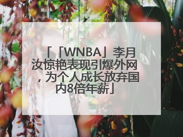 「WNBA」李月汝惊艳表现引爆外网，为个人成长放弃国内8倍年薪