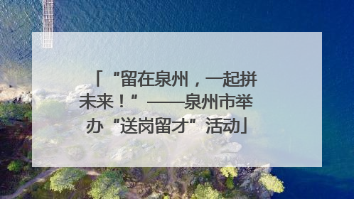 “留在泉州，一起拼未来！”——泉州市举办“送岗留才”活动