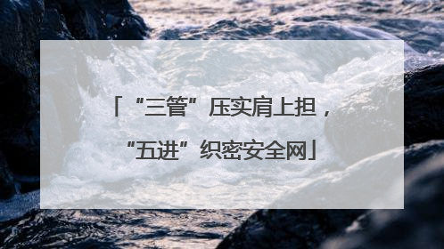 “三管”压实肩上担，“五进”织密安全网
