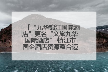 “九华锦江国际酒店”更名“文旅九华国际酒店” 镇江市国企酒店资源整合迈出重要一步