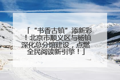 “书香古镇”添新彩！北京市顺义区与杨镇深化总分馆建设，点燃全民阅读新引擎！