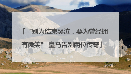 “别为结束哭泣，要为曾经拥有微笑” 皇马告别两位传奇