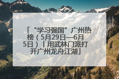 “学习强国”广州热榜（5月29日—6月5日）丨用武林门派打开广州龙舟江湖