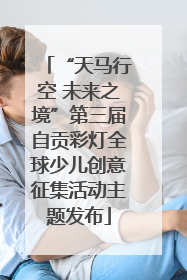 “天马行空 未来之境”第三届自贡彩灯全球少儿创意征集活动主题发布