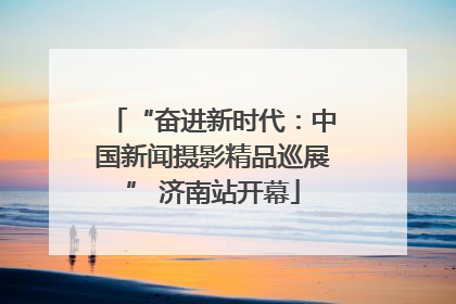 “奋进新时代：中国新闻摄影精品巡展” 济南站开幕