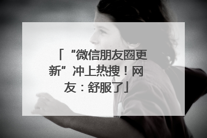 “微信朋友圈更新”冲上热搜！网友：舒服了