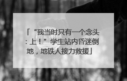“我当时只有一个念头：上！”学生站内昏迷倒地，地铁人接力救援
