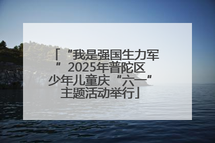 “我是强国生力军”2025年普陀区少年儿童庆“六一”主题活动举行