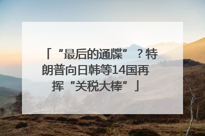 “最后的通牒”？特朗普向日韩等14国再挥“关税大棒”