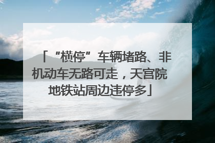 “横停”车辆堵路、非机动车无路可走，天宫院地铁站周边违停多