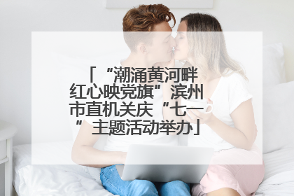 “潮涌黄河畔 红心映党旗”滨州市直机关庆“七一”主题活动举办