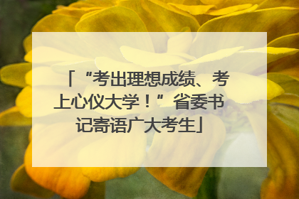 “考出理想成绩、考上心仪大学！”省委书记寄语广大考生