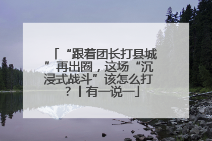 “跟着团长打县城”再出圈，这场“沉浸式战斗”该怎么打？丨有一说一