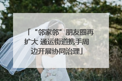 “邻家邻”朋友圈再扩大 通运街道携手周边开展协同治理