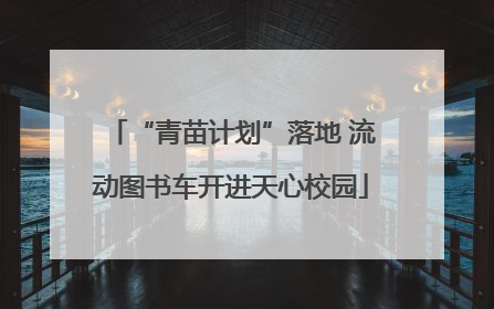 “青苗计划”落地 流动图书车开进天心校园