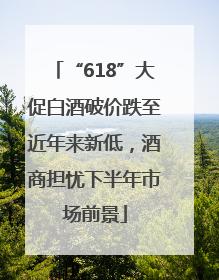 “618”大促白酒破价跌至近年来新低，酒商担忧下半年市场前景