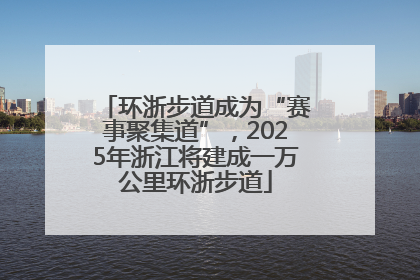 环浙步道成为“赛事聚集道”，2025年浙江将建成一万公里环浙步道