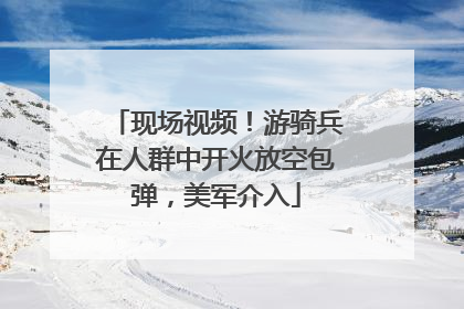 现场视频！游骑兵在人群中开火放空包弹，美军介入
