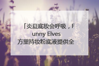 炎夏底妆会呼吸，Funny Elves方里持妆粉底液提供全肤质底妆新解法