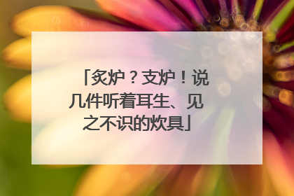 炙炉？支炉！说几件听着耳生、见之不识的炊具