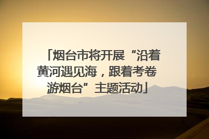 烟台市将开展“沿着黄河遇见海，跟着考卷游烟台”主题活动