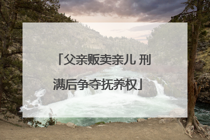 父亲贩卖亲儿 刑满后争夺抚养权