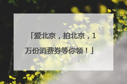 爱北京，拍北京，1万份消费券等你领！
