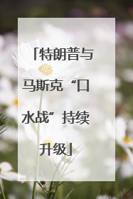 特朗普与马斯克“口水战”持续升级