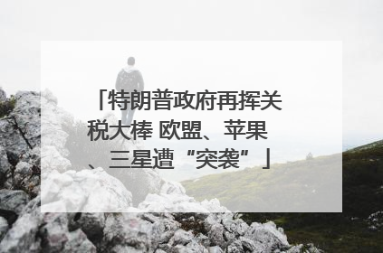 特朗普政府再挥关税大棒 欧盟、苹果、三星遭“突袭”