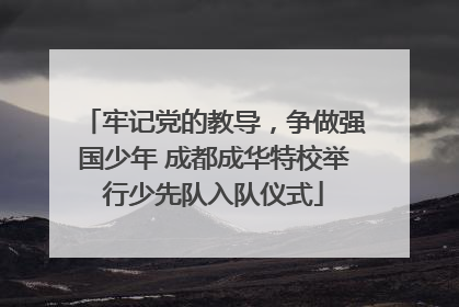 牢记党的教导，争做强国少年 成都成华特校举行少先队入队仪式