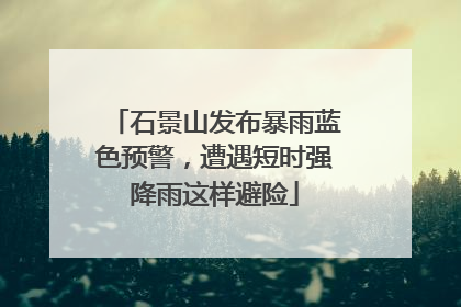 石景山发布暴雨蓝色预警，遭遇短时强降雨这样避险
