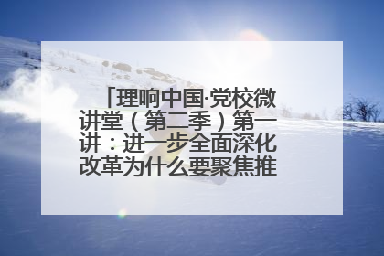 理响中国·党校微讲堂（第二季）第一讲：进一步全面深化改革为什么要聚焦推进中国式现代化