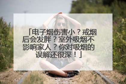 电子烟伤害小？戒烟后会发胖？室外吸烟不影响家人？你对吸烟的误解还很深！