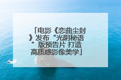 电影《恋曲尘封》发布“光阴秘语”版预告片 打造高质感影像美学