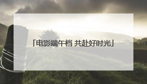 电影端午档 共赴好时光