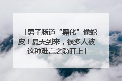 男子肠道“黑化”像蛇皮！夏天到来，很多人被这种难言之隐盯上
