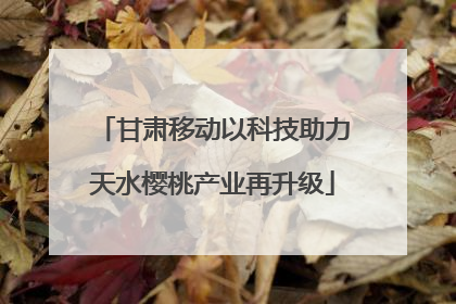 甘肃移动以科技助力天水樱桃产业再升级
