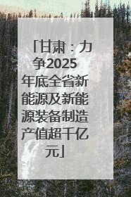 甘肃：力争2025年底全省新能源及新能源装备制造产值超千亿元