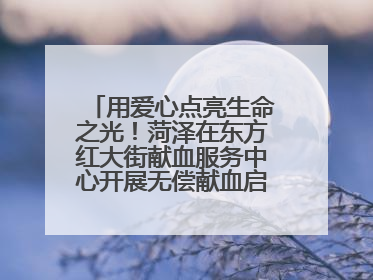 用爱心点亮生命之光！菏泽在东方红大街献血服务中心开展无偿献血启动仪式