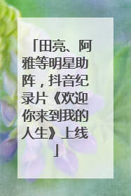 田亮、阿雅等明星助阵，抖音纪录片《欢迎你来到我的人生》上线