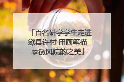 百名研学学生走进歙县许村 用画笔描摹徽风皖韵之美