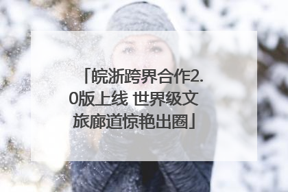 皖浙跨界合作2.0版上线 世界级文旅廊道惊艳出圈