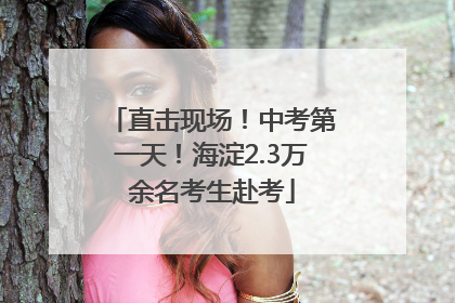 直击现场！中考第一天！海淀2.3万余名考生赴考