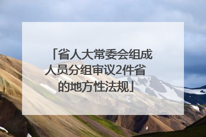 省人大常委会组成人员分组审议2件省的地方性法规